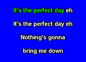 It's the perfect day eh

It's the perfect day eh

Nothing's gonna

bring me down