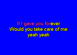 If I gave you forever

Would you take care of me
yeah yeah