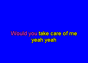 Would you take care of me
yeah yeah