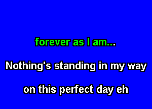 forever as I am...

Nothing's standing in my way

on this perfect day eh