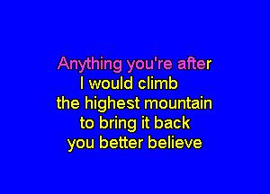 Anything you're after
I would climb

the highest mountain
to bring it back
you better believe