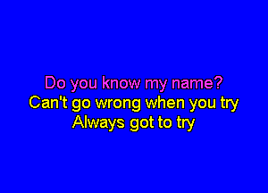 Do you know my name?

Can't go wrong when you try
Always got to try