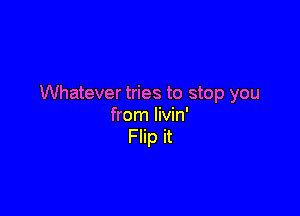 Whatever tries to stop you

from livin'
Flip it