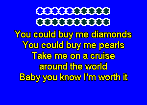 W
W

You could buy me diamonds
You could buy me pearls
Take me on a cruise
around the world
Baby you know I'm worth it

Q