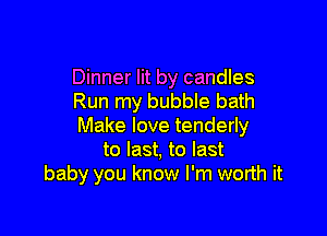 Dinner lit by candles
Run my bubble bath

Make love tenderly
to last, to last
baby you know I'm worth it