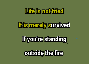 Life is nottried

It is merely survived

If You're standing

outside the fire