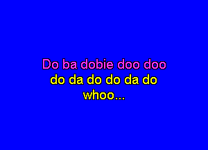 Do ba dobie doo doo

do da do do da do
whoo...