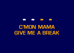 C'MUN MAMA
GIVE ME A BREAK