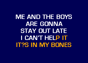 ME AND THE BOYS
ARE GONNA
STAY OUT LATE
I CAN'T HELP IT
IT?S IN MY BONES

g