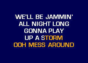 WE'LL BE JAMMIN'
ALL NIGHT LONG
GONNA PLAY
UP A STORM
00H MESS AROUND

g