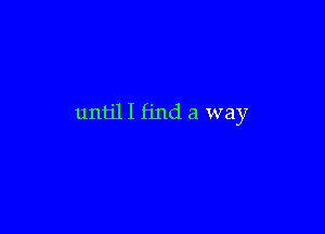 until I find a way