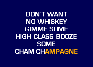 DONT WANT
NO WHISKEY
GIMME SOME
HIGH CLASS BOOZE
SOME
CHAM-CHAMPAGNE

g