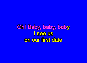 Oh! Baby, baby, baby

I see us
on our first date