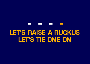 LET'S RAISE A RUCKUS
LET'S TIE ONE ON