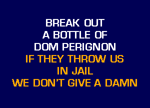 BREAK OUT
A BOTTLE OF
DOM PERIGNON
IF THEY THROW US
IN JAIL
WE DON'T GIVE A DAMN
