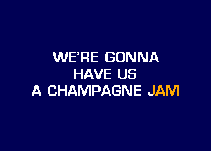 WE'RE GONNA
HAVE US

A CHAMPAGNE JAM