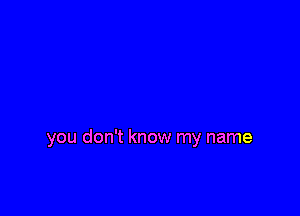 you don't know my name