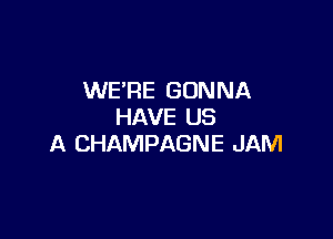 WE'RE GONNA
HAVE US

A CHAMPAGNE JAM
