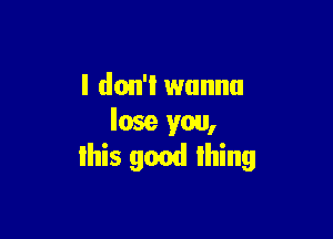 I don't wanna

lose you,
Ihis gmd Ihing