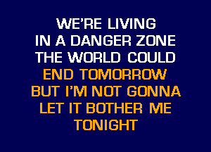 WE'RE LIVING
IN A DANGER ZONE
THE WORLD COULD
END TOMORROW
BUT PM NOT GONNA
LET IT BOTHER ME
TONIGHT