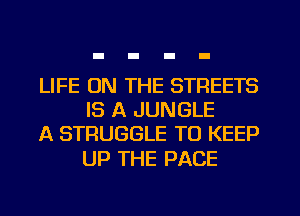 LIFE ON THE STREETS
IS A JUNGLE
A STRUGGLE TO KEEP

UP THE PACE