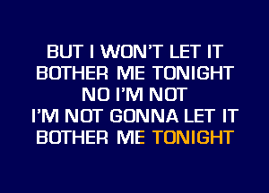 BUT I WON'T LET IT
BOTHER ME TONIGHT
NU I'M NOT
I'M NOT GONNA LET IT
BOTHER ME TONIGHT