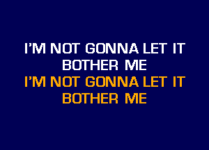 I'M NOT GONNA LET IT
BOTHER ME

I'M NOT GONNA LET IT
BOTHER ME