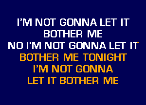 I'M NOT GONNA LET IT
BOTHER ME
NU I'M NOT GONNA LET IT
BOTHER ME TONIGHT
I'M NOT GONNA
LET IT BOTHER ME