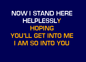 NOWI STAND HERE
HELPLESSLY
HOPING
YOU'LL GET INTO ME
I AM SO INTO YOU