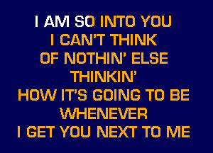 I AM SO INTO YOU
I CAN'T THINK
OF NOTHIN' ELSE
THINKINI
HOW ITIS GOING TO BE
INHENEVER
I GET YOU NEXT TO ME