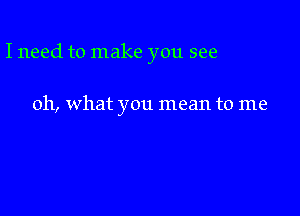 I need to make you see

011, what you mean to me