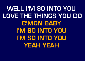 WELL I'M SO INTO YOU
LOVE THE THINGS YOU DO
LTMON BABY
I'M SO INTO YOU
I'M SO INTO YOU
YEAH YEAH