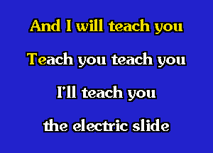 And I will teach you

Teach you teach you

I'll teach you

the electric slide