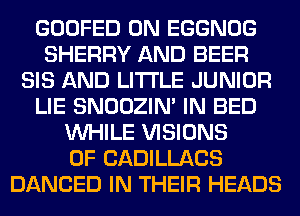 GOOFED 0N EGGNOG
SHERRY AND BEER
SIS AND LITI'LE JUNIOR
LIE SNOOZIN' IN BED
WHILE VISIONS
0F CADILLACS
DANCED IN THEIR HEADS