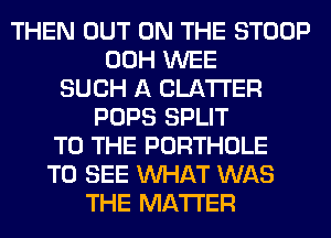 THEN OUT ON THE STOOP
00H WEE
SUCH A CLATI'ER
POPS SPLIT
TO THE PORTHOLE
TO SEE WHAT WAS
THE MATTER