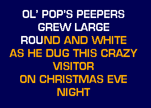 OL' POP'S PEEPERS
GREW LARGE
ROUND AND WHITE
AS HE DUG THIS CRAZY
VISITOR
0N CHRISTMAS EVE
NIGHT