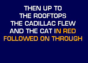 THEN UP TO
THE ROOFTOPS
THE CADILLAC FLEW
AND THE CAT IN RED
FOLLOWED 0N THROUGH