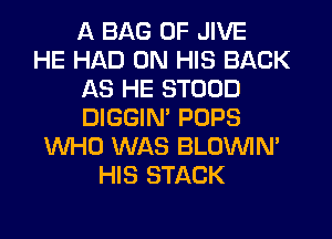 A BAG 0F JIVE
HE HAD ON HIS BACK
AS HE STOOD
DIGGIM POPS
WHO WAS BLOUVIN'
HIS STACK
