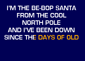 I'M THE BE-BOP SANTA
FROM THE COOL
NORTH POLE
AND I'VE BEEN DOWN
SINCE THE DAYS OF OLD