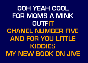 00H YEAH COOL
FOR MOMS A MINK
OUTFIT
CHANEL NUMBER FIVE
AND FOR YOU LITI'LE
KIDDIES
MY NEW BOOK 0N JIVE