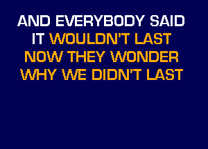 AND EVERYBODY SAID
IT WOULDN'T LAST
NOW THEY WONDER
WHY WE DIDN'T LAST