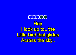 am
Hey

I look up to.. the
Little bird that glides
Across the sky..