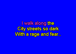 I walk along the

City streets so dark
With a rage and fear..