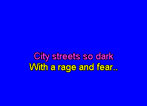 City streets so dark
With a rage and fear..