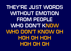 THEY'RE JUST WORDS
WITHOUT EMOTION
FROM PEOPLE
WHO DON'T KNOW
WHO DON'T KNOW 0H
HOH 0H HOH
HOH 0H 0H