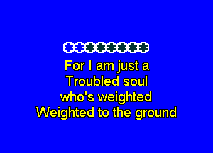 W

For I am just a

Troubled soul
who's weighted
Weighted to the ground
