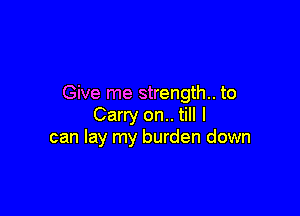 Give me strength. to

Carry on.. till I
can lay my burden down