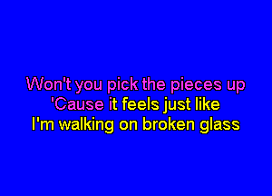 Won't you pick the pieces up

'Cause it feels just like
I'm walking on broken glass