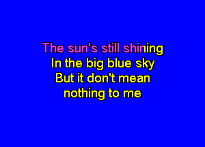 The sun's still shining
In the big blue sky

But it don't mean
nothing to me