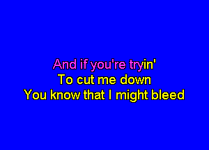 And if you're tryin'

To cut me down
You know that I might bleed